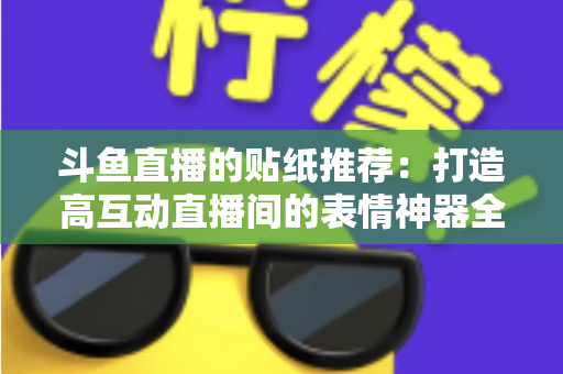 斗鱼直播的贴纸推荐：打造高互动直播间的表情神器全攻略