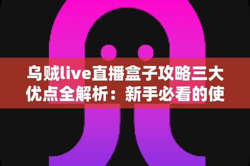 乌贼live直播盒子攻略三大优点全解析:新手必看的使用指南与核心优势盘点 乌贼live直播盒子攻略三大优点全解析:新手必看的使用指南与核心优势盘点