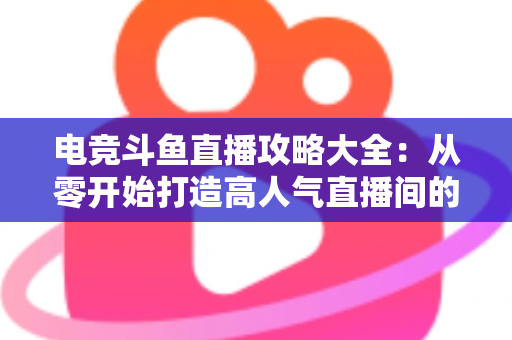 电竞斗鱼直播攻略大全:从零开始打造高人气直播间的完整进阶指南 电竞斗鱼直播攻略大全:从零开始打造高人气直播间的完整进阶指南