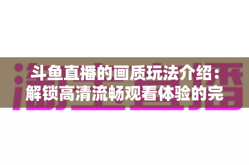斗鱼直播的画质玩法介绍:解锁高清流畅观看体验的完整攻略 斗鱼直播的画质玩法介绍:解锁高清流畅观看体验的完整攻略