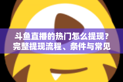 斗鱼直播的热门怎么提现?完整提现流程、条件与常见问题一文读懂 斗鱼直播的热门怎么提现?完整提现流程、条件与常见问题一文读懂