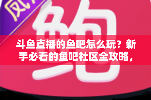 斗鱼直播的鱼吧怎么玩?新手必看的鱼吧社区全攻略,解锁互动新体验 斗鱼直播的鱼吧怎么玩?新手必看的鱼吧社区全攻略,解锁互动新体验