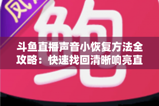 斗鱼直播声音小恢复方法全攻略：快速找回清晰响亮直播音效的实用指南