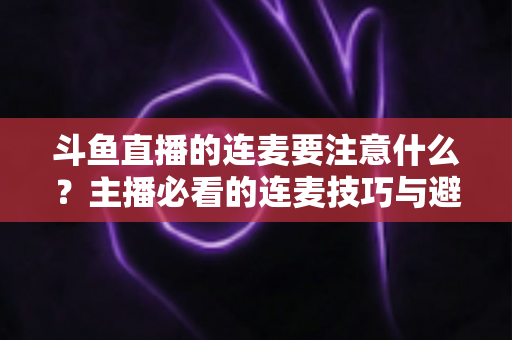 斗鱼直播的连麦要注意什么？主播必看的连麦技巧与避坑全指南