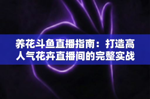 养花斗鱼直播指南:打造高人气花卉直播间的完整实战攻略 养花斗鱼直播指南:打造高人气花卉直播间的完整实战攻略