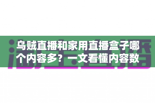 乌贼直播和家用直播盒子哪个内容多?一文看懂内容数量、类型与家庭观影选择的深度对比指南 乌贼直播和家用直播盒子哪个内容多?一文看懂内容数量、类型与家庭观影选择的深度对比指南