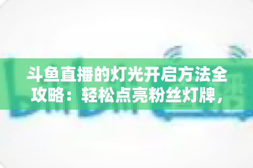 斗鱼直播的灯光开启方法全攻略:轻松点亮粉丝灯牌,快速提升直播间互动人气 斗鱼直播的灯光开启方法全攻略:轻松点亮粉丝灯牌,快速提升直播间互动人气