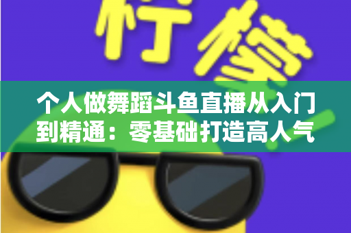 个人做舞蹈斗鱼直播从入门到精通：零基础打造高人气舞蹈直播间的完整实战指南