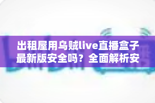 出租屋用乌贼live直播盒子最新版安全吗?全面解析安全风险与实用避坑指南 出租屋用乌贼live直播盒子最新版安全吗?全面解析安全风险与实用避坑指南