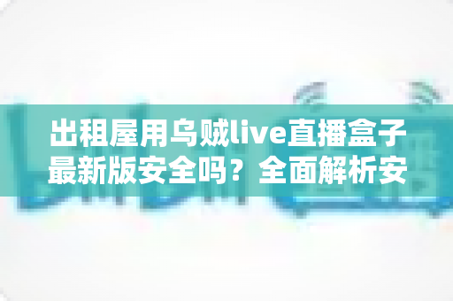 出租屋用乌贼live直播盒子最新版安全吗？全面解析安全风险与实用避坑指南