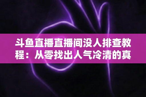 斗鱼直播直播间没人排查教程：从零找出人气冷清的真正原因并快速修复