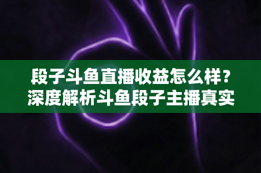 段子斗鱼直播收益怎么样?深度解析斗鱼段子主播真实收入水平与变现全攻略 段子斗鱼直播收益怎么样?深度解析斗鱼段子主播真实收入水平与变现全攻略