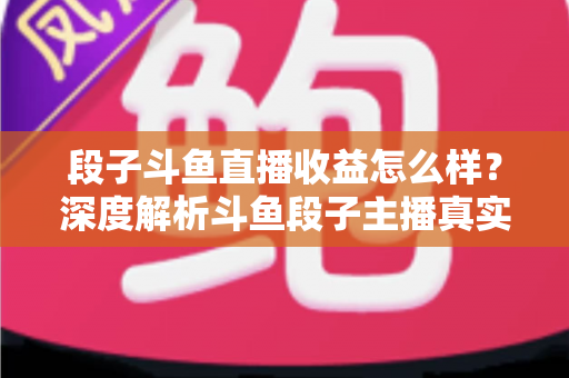 段子斗鱼直播收益怎么样?深度解析斗鱼段子主播真实收入水平与变现全攻略 段子斗鱼直播收益怎么样?深度解析斗鱼段子主播真实收入水平与变现全攻略