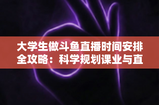 大学生做斗鱼直播时间安排全攻略:科学规划课业与直播,让学业流量双丰收 大学生做斗鱼直播时间安排全攻略:科学规划课业与直播,让学业流量双丰收