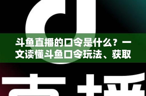 斗鱼直播的口令是什么?一文读懂斗鱼口令玩法、获取途径与使用技巧 斗鱼直播的口令是什么?一文读懂斗鱼口令玩法、获取途径与使用技巧