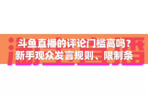斗鱼直播的评论门槛高吗?新手观众发言规则、限制条件与快速上手指南全解析 斗鱼直播的评论门槛高吗?新手观众发言规则、限制条件与快速上手指南全解析