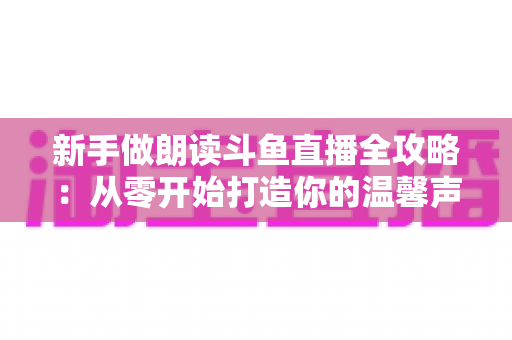 新手做朗读斗鱼直播全攻略：从零开始打造你的温馨声音直播间