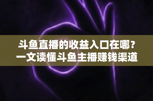 斗鱼直播的收益入口在哪？一文读懂斗鱼主播赚钱渠道、收益查询与提现全流程