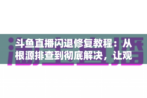 斗鱼直播闪退修复教程:从根源排查到彻底解决,让观看体验重回流畅稳定 斗鱼直播闪退修复教程:从根源排查到彻底解决,让观看体验重回流畅稳定