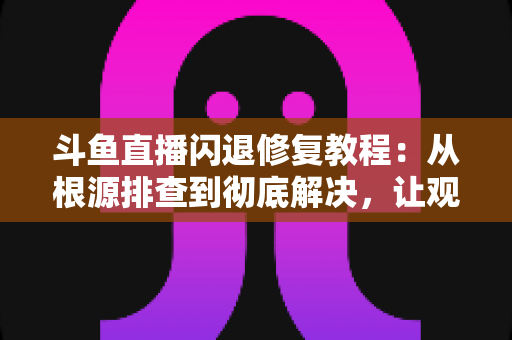斗鱼直播闪退修复教程:从根源排查到彻底解决,让观看体验重回流畅稳定 斗鱼直播闪退修复教程:从根源排查到彻底解决,让观看体验重回流畅稳定