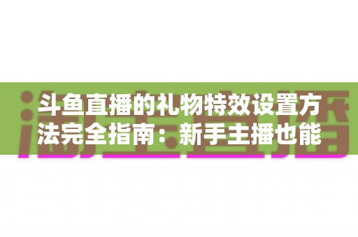 斗鱼直播的礼物特效设置方法完全指南:新手主播也能快速上手的实用教程 斗鱼直播的礼物特效设置方法完全指南:新手主播也能快速上手的实用教程