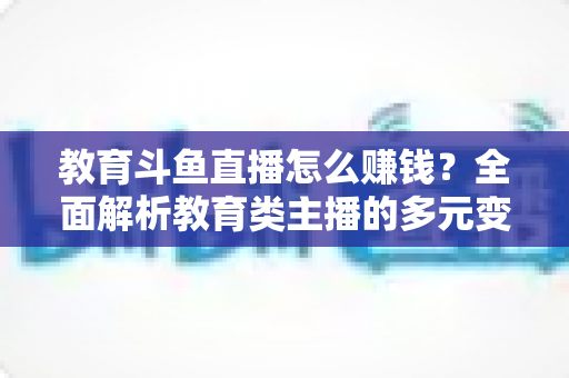 教育斗鱼直播怎么赚钱?全面解析教育类主播的多元变现路径与实战增收指南 教育斗鱼直播怎么赚钱?全面解析教育类主播的多元变现路径与实战增收指南