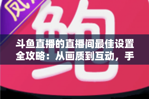 斗鱼直播的直播间最佳设置全攻略:从画质到互动,手把手教你打造高人气直播间 斗鱼直播的直播间最佳设置全攻略:从画质到互动,手把手教你打造高人气直播间