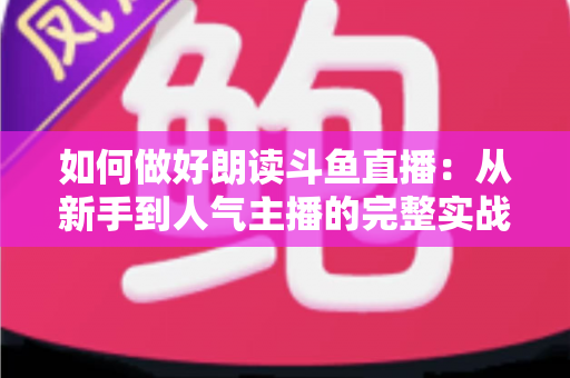 如何做好朗读斗鱼直播:从新手到人气主播的完整实战指南 如何做好朗读斗鱼直播:从新手到人气主播的完整实战指南