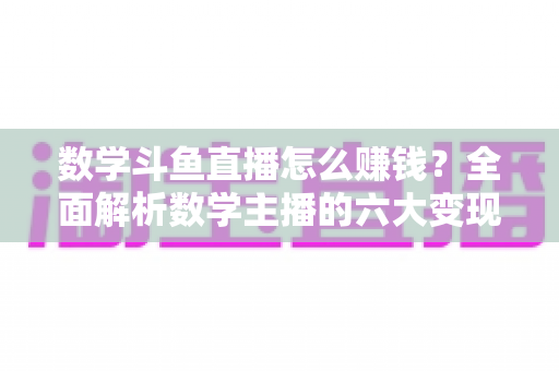 数学斗鱼直播怎么赚钱?全面解析数学主播的六大变现渠道与实战运营攻略 数学斗鱼直播怎么赚钱?全面解析数学主播的六大变现渠道与实战运营攻略