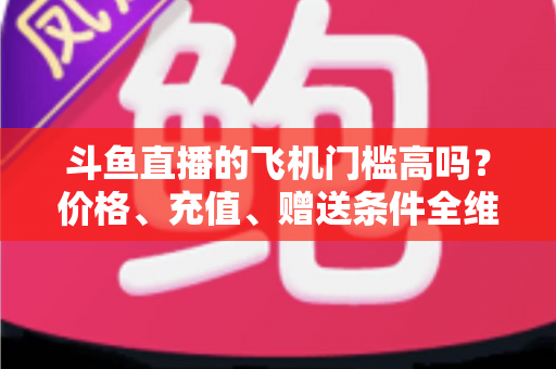 斗鱼直播的飞机门槛高吗?价格、充值、赠送条件全维度深度解析 斗鱼直播的飞机门槛高吗?价格、充值、赠送条件全维度深度解析