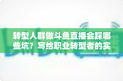 转型人群做斗鱼直播会踩哪些坑?写给职业转型者的实战避坑指南 转型人群做斗鱼直播会踩哪些坑?写给职业转型者的实战避坑指南