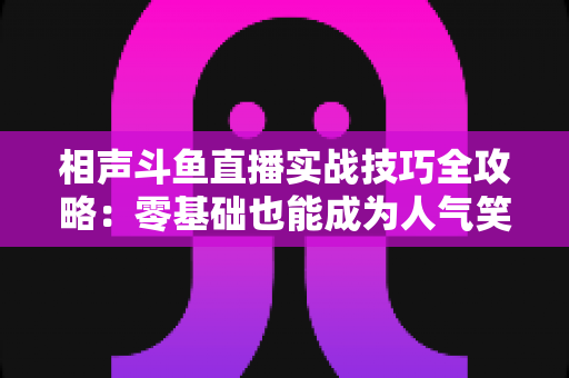 相声斗鱼直播实战技巧全攻略:零基础也能成为人气笑匠的进阶秘籍 相声斗鱼直播实战技巧全攻略:零基础也能成为人气笑匠的进阶秘籍