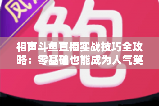 相声斗鱼直播实战技巧全攻略：零基础也能成为人气笑匠的进阶秘籍