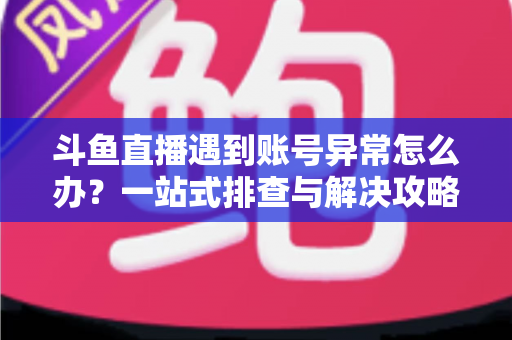 斗鱼直播遇到账号异常怎么办?一站式排查与解决攻略助你快速恢复直播 斗鱼直播遇到账号异常怎么办?一站式排查与解决攻略助你快速恢复直播