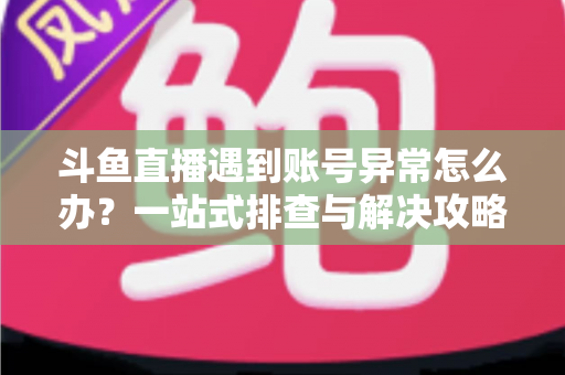 斗鱼直播遇到账号异常怎么办?一站式排查与解决攻略助你快速恢复直播 斗鱼直播遇到账号异常怎么办?一站式排查与解决攻略助你快速恢复直播