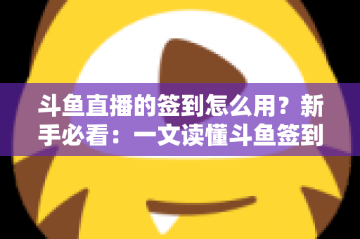 斗鱼直播的签到怎么用?新手必看:一文读懂斗鱼签到功能玩法与福利全攻略 斗鱼直播的签到怎么用?新手必看:一文读懂斗鱼签到功能玩法与福利全攻略