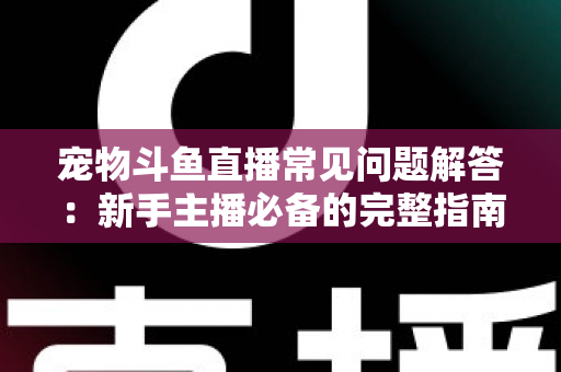宠物斗鱼直播常见问题解答:新手主播必备的完整指南与实用技巧 宠物斗鱼直播常见问题解答:新手主播必备的完整指南与实用技巧