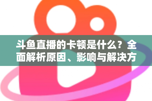斗鱼直播的卡顿是什么?全面解析原因、影响与解决方法,让你畅享流畅直播体验 斗鱼直播的卡顿是什么?全面解析原因、影响与解决方法,让你畅享流畅直播体验