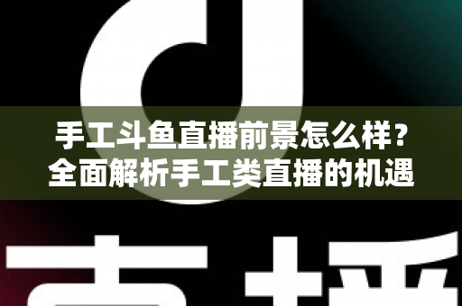手工斗鱼直播前景怎么样?全面解析手工类直播的机遇、挑战与未来发展 手工斗鱼直播前景怎么样?全面解析手工类直播的机遇、挑战与未来发展