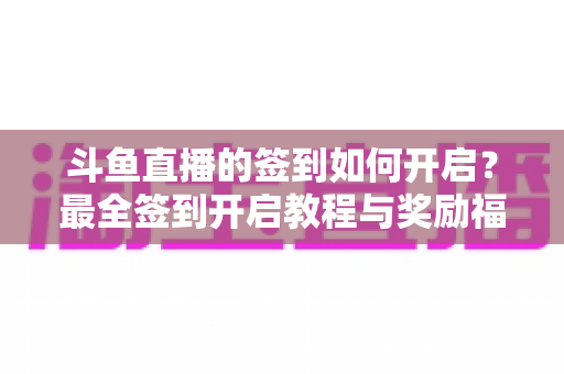 斗鱼直播的签到如何开启?最全签到开启教程与奖励福利一览 斗鱼直播的签到如何开启?最全签到开启教程与奖励福利一览