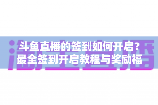 斗鱼直播的签到如何开启?最全签到开启教程与奖励福利一览 斗鱼直播的签到如何开启?最全签到开启教程与奖励福利一览