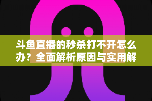 斗鱼直播的秒杀打不开怎么办?全面解析原因与实用解决技巧,助你抢购快人一步 斗鱼直播的秒杀打不开怎么办?全面解析原因与实用解决技巧,助你抢购快人一步