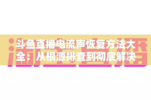 斗鱼直播电流声恢复方法大全:从根源排查到彻底解决,让直播间音质焕然一新 斗鱼直播电流声恢复方法大全:从根源排查到彻底解决,让直播间音质焕然一新