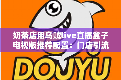 奶茶店用乌贼live直播盒子电视版推荐配置：门店引流直播设备选购全攻略