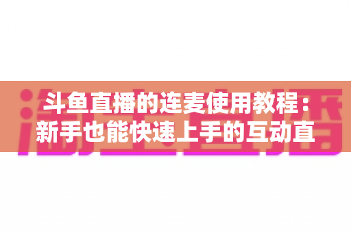 斗鱼直播的连麦使用教程:新手也能快速上手的互动直播完整指南 斗鱼直播的连麦使用教程:新手也能快速上手的互动直播完整指南