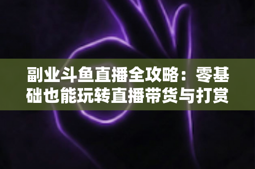 副业斗鱼直播全攻略:零基础也能玩转直播带货与打赏变现的实战指南 副业斗鱼直播全攻略:零基础也能玩转直播带货与打赏变现的实战指南