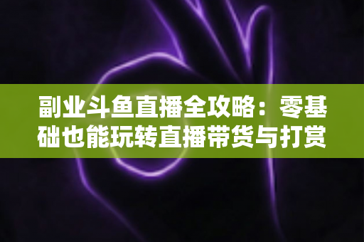副业斗鱼直播全攻略:零基础也能玩转直播带货与打赏变现的实战指南 副业斗鱼直播全攻略:零基础也能玩转直播带货与打赏变现的实战指南