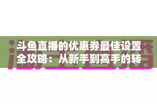 斗鱼直播的优惠券最佳设置全攻略：从新手到高手的转化率提升实战指南