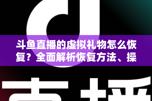 斗鱼直播的虚拟礼物怎么恢复？全面解析恢复方法、操作步骤与预防技巧
