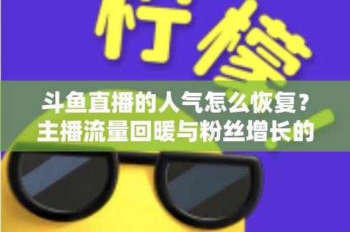 斗鱼直播的人气怎么恢复？主播流量回暖与粉丝增长的实战全攻略